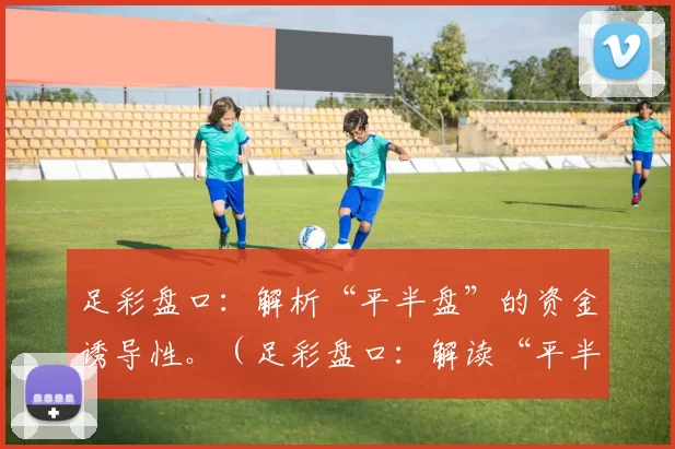 足彩盘口：解析“平半盘”的资金诱导性。（足彩盘口：解读“平半盘”的资金引导机制）