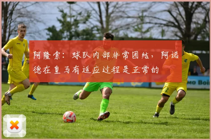 阿隆索：球队内部非常团结，阿诺德在皇马有适应过程是正常的