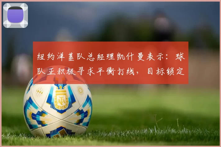 纽约洋基队总经理凯什曼表示：球队正积极寻求平衡打线，目标锁定右打重炮