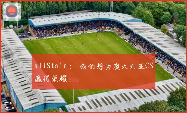 aliStair ： 我们想为澳大利亚CS赢得荣耀