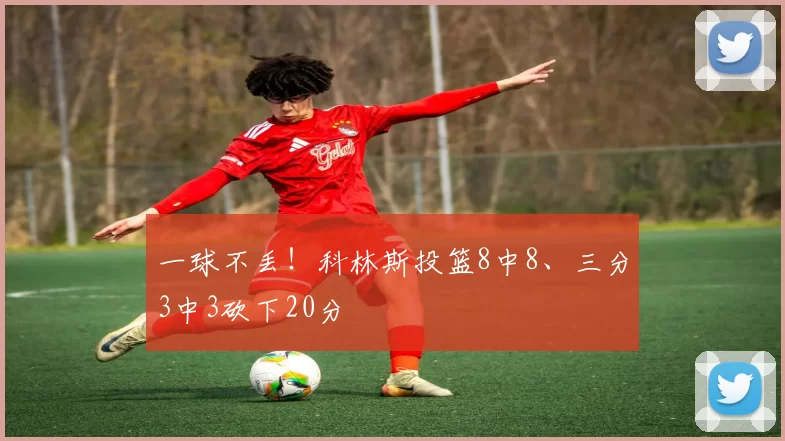 一球不丢！科林斯投篮8中8、三分3中3砍下20分