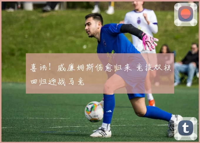 喜讯！威廉姆斯伤愈归来 竞技双核回归迎战马竞