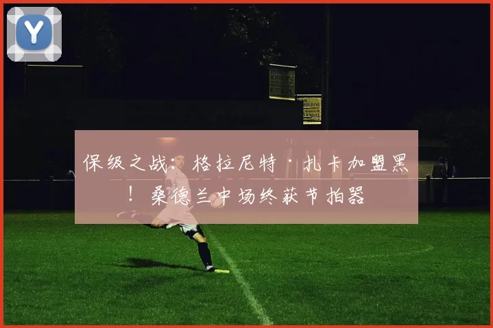 保级之战：格拉尼特·扎卡加盟黑猫！桑德兰中场终获节拍器