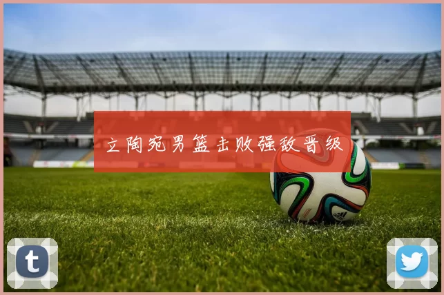 立陶宛男篮击败强敌晋级