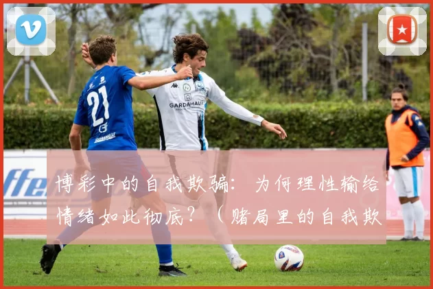 博彩中的自我欺骗：为何理性输给情绪如此彻底？（赌局里的自我欺骗：理性为何总被情绪击溃？）