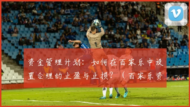 资金管理计划：如何在百家乐中设置合理的止盈与止损？（百家乐资金管理指南：如何制定合理的止盈与止损策略）