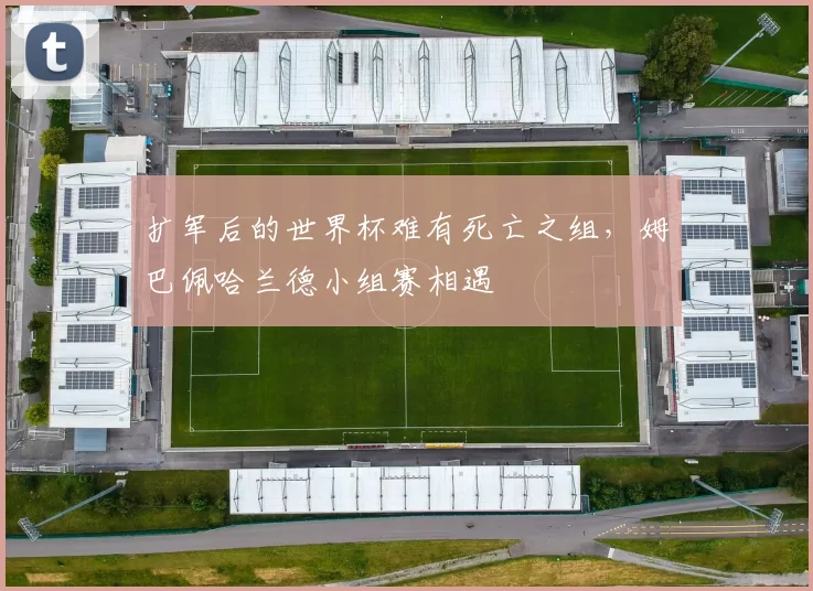 扩军后的世界杯难有死亡之组，姆巴佩哈兰德小组赛相遇