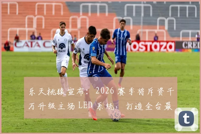 乐天桃猿宣布：2026 赛季将斥资千万升级主场 LED 系统，打造全台最佳观赛氛围