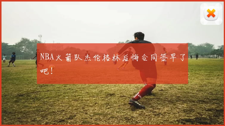 NBA火箭队杰伦格林后悔合同签早了吧！