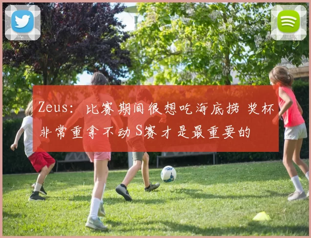 Zeus：比赛期间很想吃海底捞 奖杯非常重拿不动 S赛才是最重要的