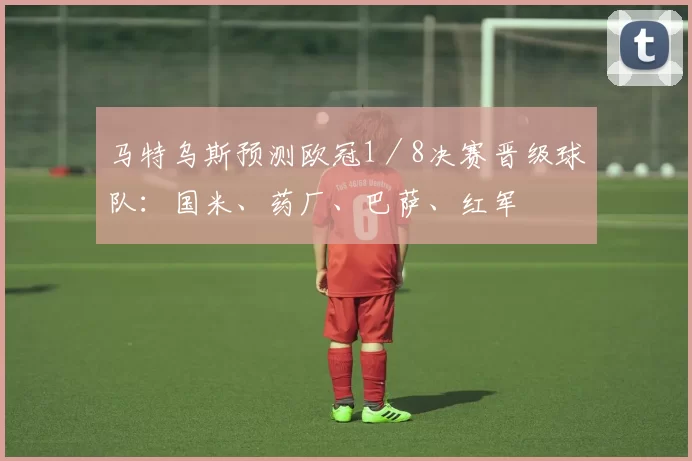 马特乌斯预测欧冠1／8决赛晋级球队：国米、药厂、巴萨、红军