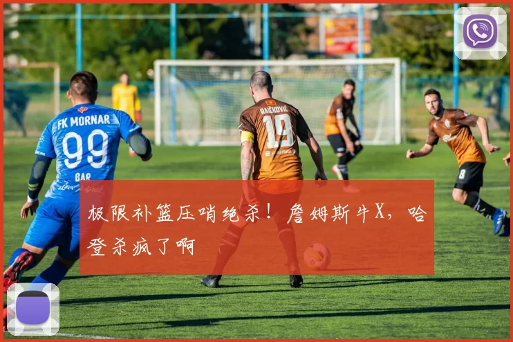 极限补篮压哨绝杀！詹姆斯牛X，哈登杀疯了啊