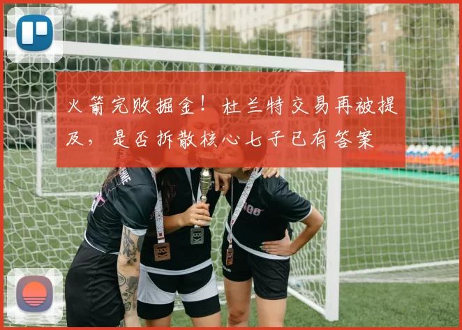 火箭完败掘金！杜兰特交易再被提及，是否拆散核心七子已有答案