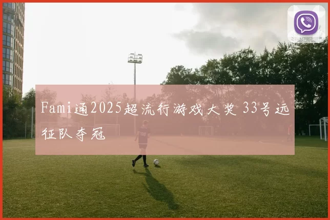 Fami通2025超流行游戏大奖 33号远征队夺冠