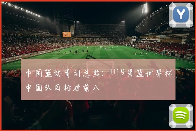 中国篮协青训总监：U19男篮世界杯中国队目标进前八
