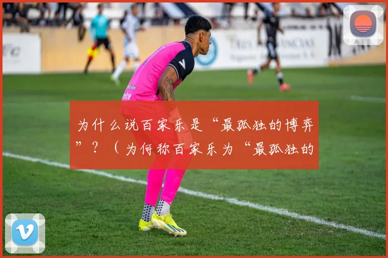 为什么说百家乐是“最孤独的博弈”？（为何称百家乐为“最孤独的博弈”？）