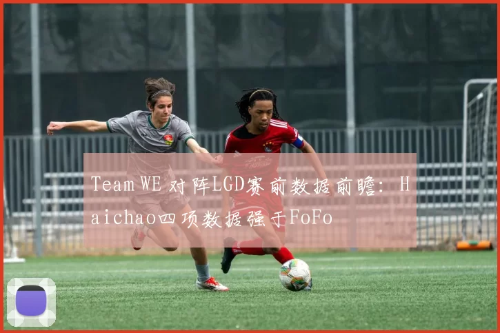 Team WE 对阵LGD赛前数据前瞻：Haichao四项数据强于FoFo
