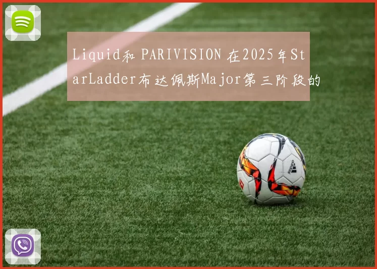 Liquid和 PARIVISION 在2025年StarLadder布达佩斯Major第三阶段的两轮比赛中没有赢得一场比赛