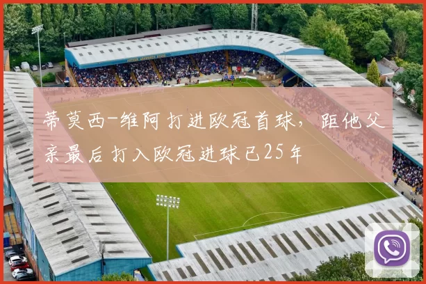 蒂莫西-维阿打进欧冠首球，距他父亲最后打入欧冠进球已25年