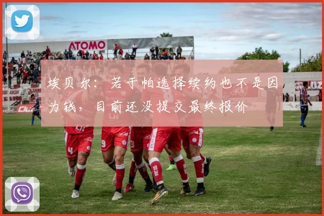 埃贝尔：若于帕选择续约也不是因为钱，目前还没提交最终报价