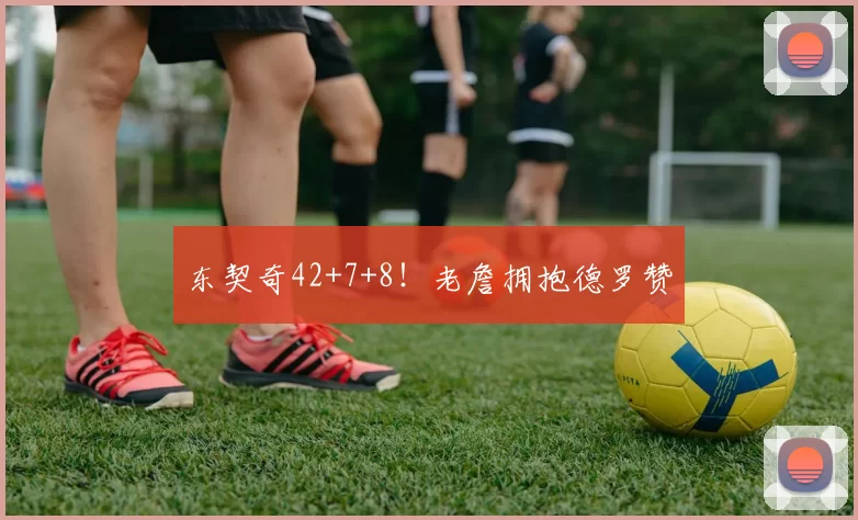 东契奇42+7+8！老詹拥抱德罗赞