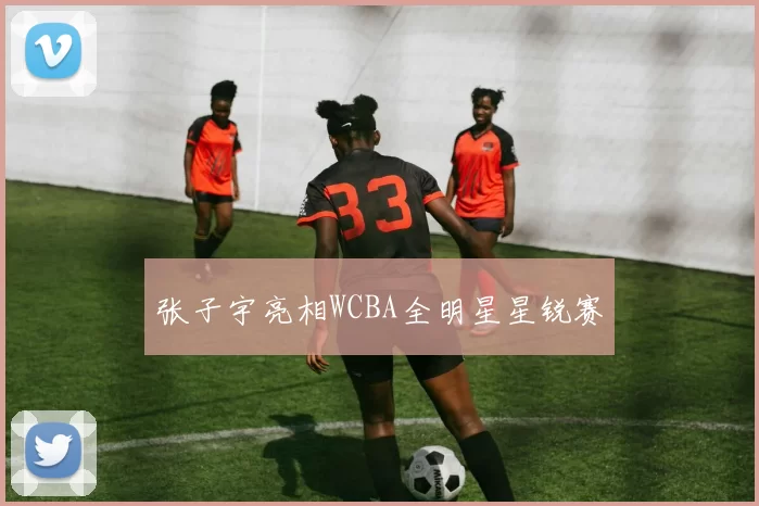 张子宇亮相WCBA全明星星锐赛