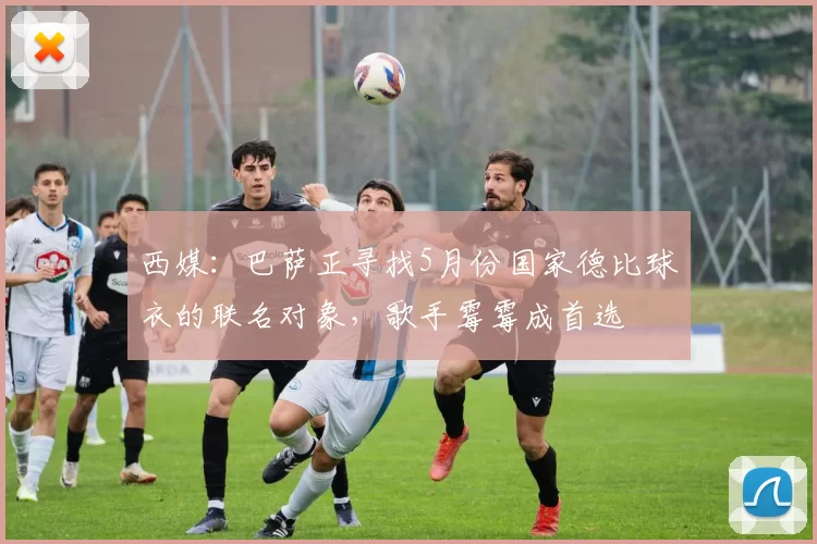 西媒：巴萨正寻找5月份国家德比球衣的联名对象，歌手霉霉成首选