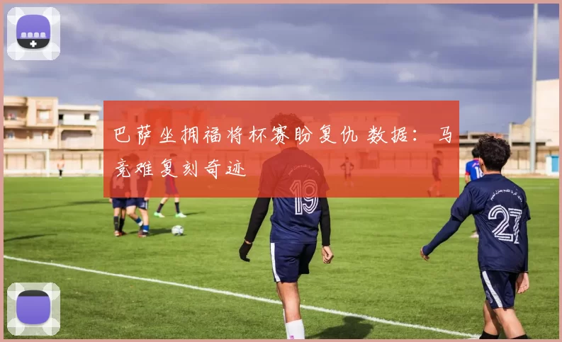 巴萨坐拥福将杯赛盼复仇 数据：马竞难复刻奇迹