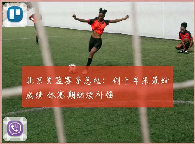 北京男篮赛季总结：创十年来最好成绩 休赛期继续补强