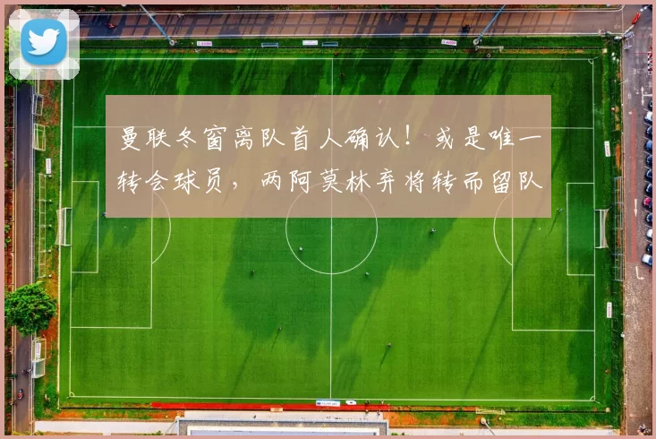 曼联冬窗离队首人确认！或是唯一转会球员，两阿莫林弃将转而留队