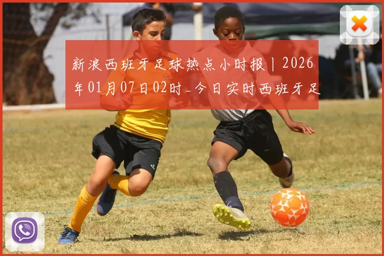 新浪西班牙足球热点小时报丨2026年01月07日02时_今日实时西班牙足球热点速递