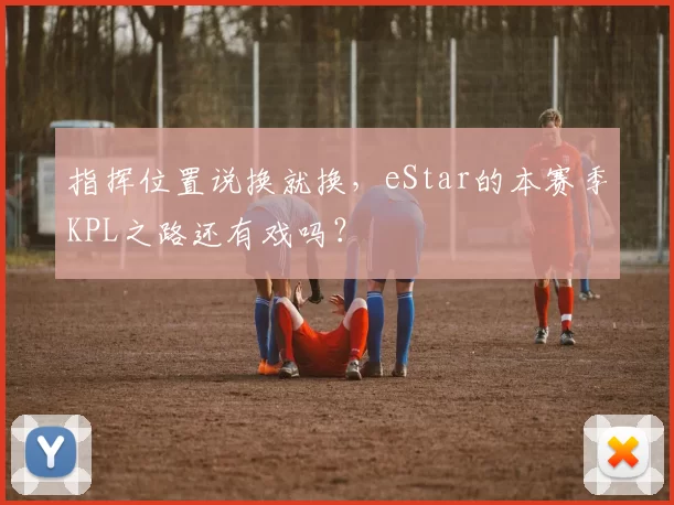 指挥位置说换就换，eStar的本赛季KPL之路还有戏吗？