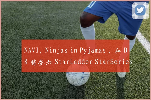 NAVI, Ninjas in Pyjamas , 和 B8 将参加 StarLadder StarSeries 2025 秋季赛