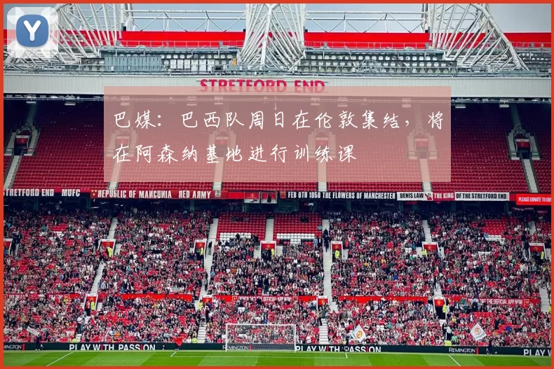 巴媒：巴西队周日在伦敦集结，将在阿森纳基地进行训练课