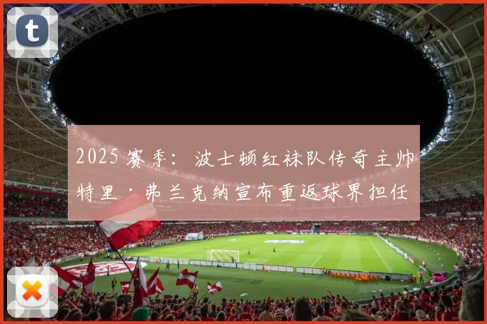 2025 赛季：波士顿红袜队传奇主帅特里·弗兰克纳宣布重返球界担任特别顾问