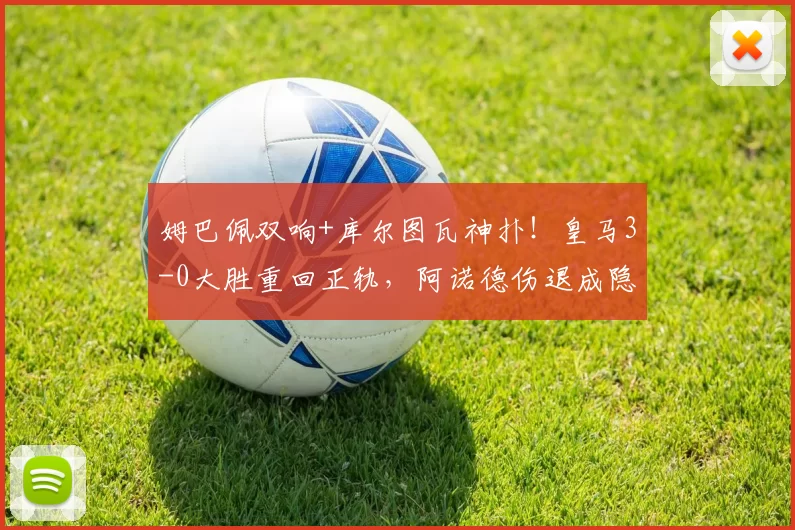 姆巴佩双响+库尔图瓦神扑！皇马3-0大胜重回正轨，阿诺德伤退成隐忧