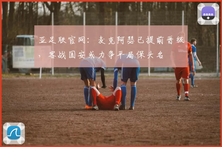 亚足联官网：麦克阿瑟已提前晋级，客战国安或力争平局保头名