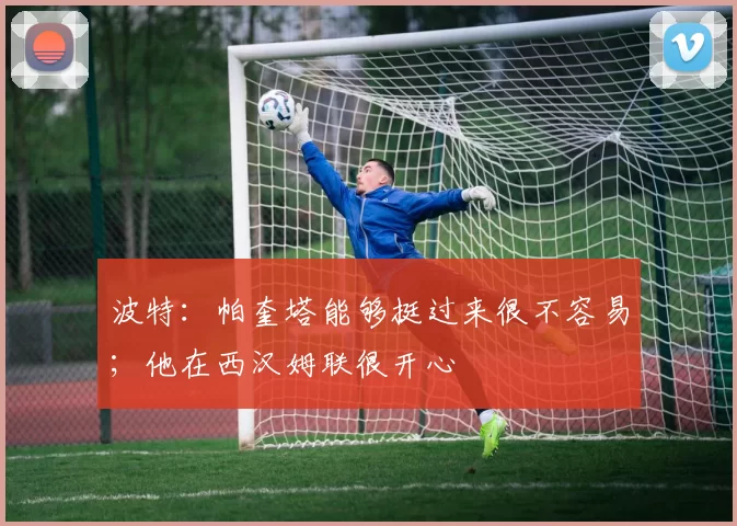 波特：帕奎塔能够挺过来很不容易；他在西汉姆联很开心