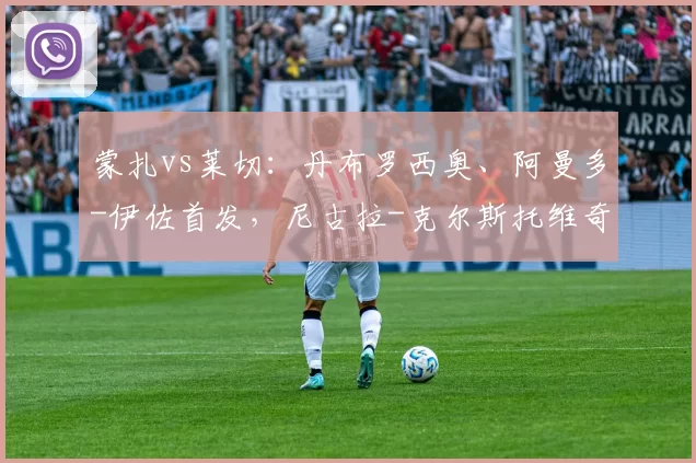 蒙扎vs莱切：丹布罗西奥、阿曼多-伊佐首发，尼古拉-克尔斯托维奇、吉尔贝出战