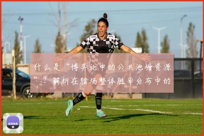 什么是“博弈论中的公共池塘资源”？解析在赌场整体胜率分布中的竞争。（解读博弈论的公共池塘资源：赌场整体胜率分布中的竞争格局）