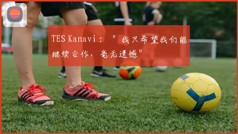 TES Kanavi ： ＂我只希望我们能继续合作，毫无遗憾＂