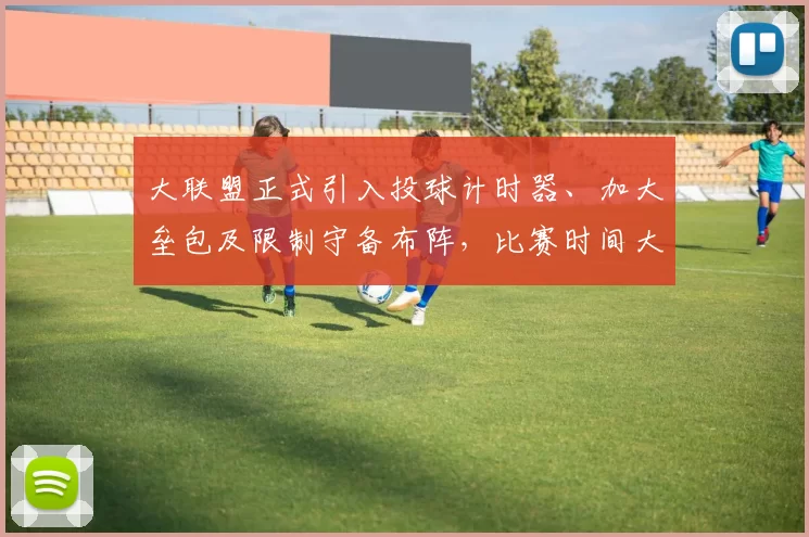 大联盟正式引入投球计时器、加大垒包及限制守备布阵，比赛时间大幅缩短引发好评