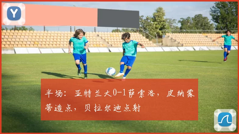半场：亚特兰大0-1萨索洛，皮纳蒙蒂造点，贝拉尔迪点射
