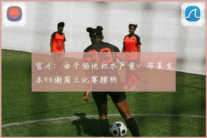 官方：由于场地积水严重，布莱克本vs谢周三比赛腰斩