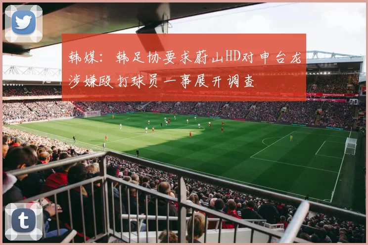 韩媒：韩足协要求蔚山HD对申台龙涉嫌殴打球员一事展开调查