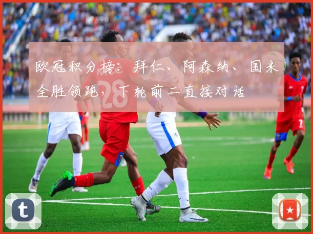 欧冠积分榜：拜仁、阿森纳、国米全胜领跑，下轮前二直接对话