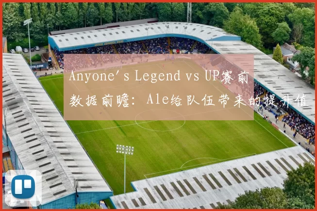 Anyone's Legend vs UP赛前数据前瞻：Ale给队伍带来的提升值得期待