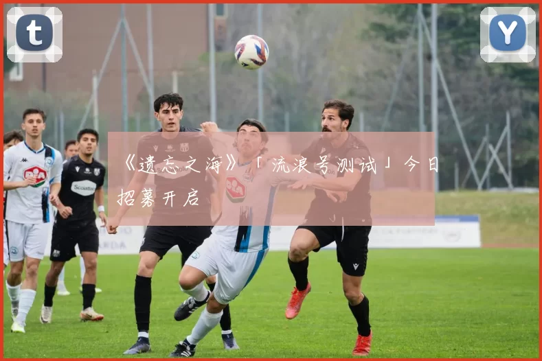 《遗忘之海》「流浪号测试」今日招募开启