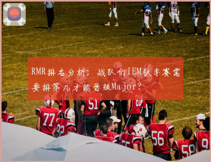 RMR排名分析：战队们IEM秋季赛需要排第几才能晋级Major？