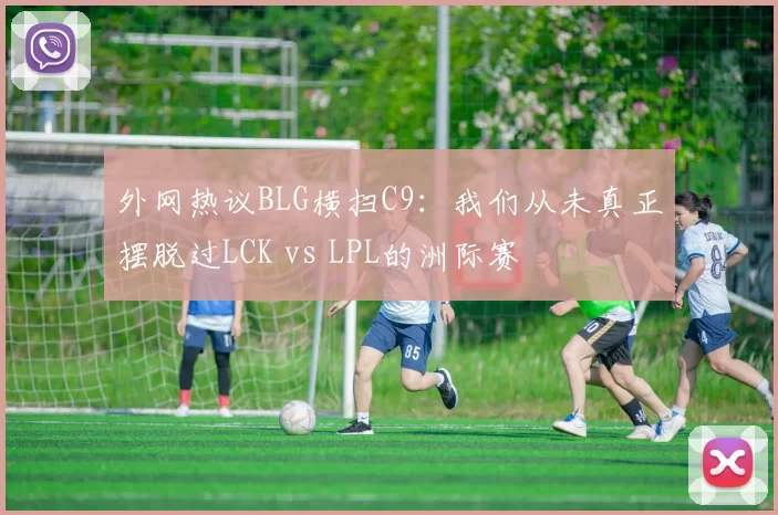 外网热议BLG横扫C9：我们从未真正摆脱过LCK vs LPL的洲际赛